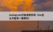 instagram只能发照片吗（ins怎么只能发一张照片）
