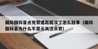 国际版抖音点完赞退出就没了怎么回事（国际版抖音为什么不显示关注点赞）