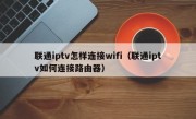 联通iptv怎样连接wifi（联通iptv如何连接路由器）