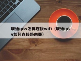 联通iptv怎样连接wifi（联通iptv如何连接路由器）
