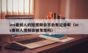 ins看别人的短视频会不会有记录呢（ins看别人视频会被发现吗）