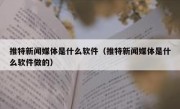 推特新闻媒体是什么软件（推特新闻媒体是什么软件做的）