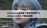 Instagram加速器下载安装免费（instagram怎么下载加速器）