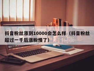 抖音粉丝涨到10000会怎么样（抖音粉丝超过一千后涨粉慢了）