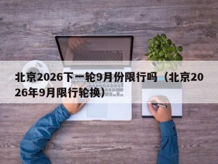 北京2026下一轮9月份限行吗（北京2026年9月限行轮换）