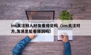 ins关注别人好友看得见吗（ins关注对方,发消息能看得到吗）
