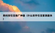 黑科技引流推广神器（什么软件引流客源最快）