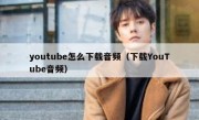 youtube怎么下载音频（下载YouTube音频）