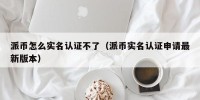 派币怎么实名认证不了（派币实名认证申请最新版本）