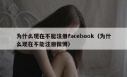 为什么现在不能注册facebook（为什么现在不能注册微博）