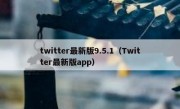 twitter最新版9.5.1（Twitter最新版app）
