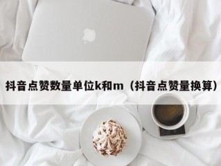 抖音点赞数量单位k和m（抖音点赞量换算）