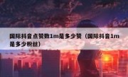 国际抖音点赞数1m是多少赞（国际抖音1m是多少粉丝）