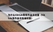 为什么tiktok发完作品没流量（tiktok发作品没有播放量）