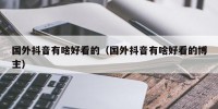 国外抖音有啥好看的（国外抖音有啥好看的博主）
