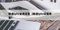 联通iptv业务设置（联通iptv设置界面）
