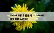 tiktok和抖音互通吗（tiktok和抖音有什么区别）