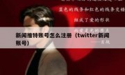 新闻推特账号怎么注册（twitter新闻账号）