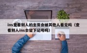 ins查看别人的主页会被其他人看见吗（查看别人ins会留下记号吗）
