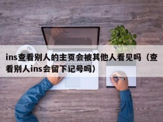 ins查看别人的主页会被其他人看见吗（查看别人ins会留下记号吗）