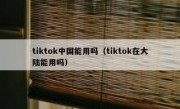 tiktok中国能用吗（tiktok在大陆能用吗）