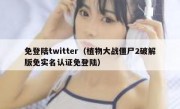 免登陆twitter（植物大战僵尸2破解版免实名认证免登陆）