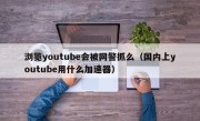 浏览youtube会被网警抓么（国内上youtube用什么加速器）