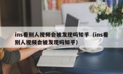 ins看别人视频会被发现吗知乎(ins看别人视频会被发现吗知乎)