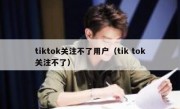 tiktok关注不了用户（tik tok关注不了）
