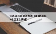 tiktok小店怎么开通（美国tiktok小店怎么开通）