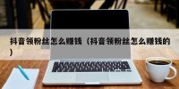 抖音领粉丝怎么赚钱（抖音领粉丝怎么赚钱的）