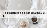 公众号粉丝转化率多大合适呢（公众号粉丝成本）