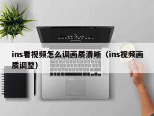 ins看视频怎么调画质清晰（ins视频画质调整）