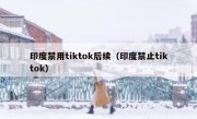 印度禁用tiktok后续（印度禁止tiktok）