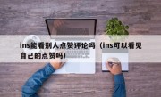 ins能看别人点赞评论吗（ins可以看见自己的点赞吗）