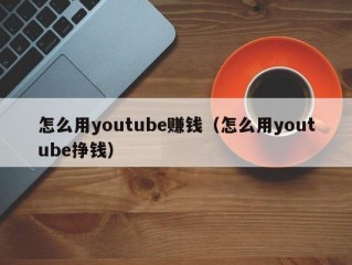 怎么用youtube赚钱（怎么用youtube挣钱）