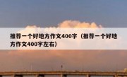 推荐一个好地方作文400字（推荐一个好地方作文400字左右）