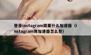 登录instagram需要什么加速器（instagram用加速器怎么登）