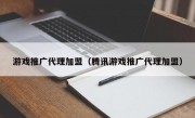 游戏推广代理加盟（腾讯游戏推广代理加盟）