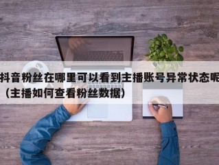 抖音粉丝在哪里可以看到主播账号异常状态呢（主播如何查看粉丝数据）