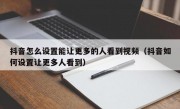 抖音怎么设置能让更多的人看到视频（抖音如何设置让更多人看到）