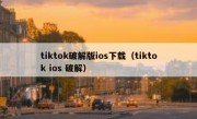 tiktok破解版ios下载（tiktok ios 破解）