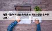 海外抖音如何操作账号注销（海外版抖音如何注册）