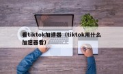 看tiktok加速器（tiktok用什么加速器看）