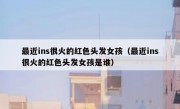 最近ins很火的红色头发女孩（最近ins很火的红色头发女孩是谁）