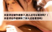 抖音评论被作者删了,别人还可以看到吗?（抖音评论作者删除了别人还能看到吗）