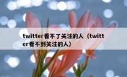 twitter看不了关注的人（twitter看不到关注的人）