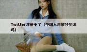 Twitter注册不了（中国人用推特犯法吗）