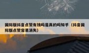 国际版抖音点赞有钱吗是真的吗知乎（抖音国际版点赞容易消失）