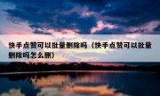 快手点赞可以批量删除吗（快手点赞可以批量删除吗怎么删）